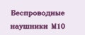 Беспроводные наушники М10