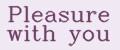 Pleasure with you
