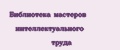 Библиотека мастеров интеллектуального труда