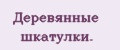 Деревянные шкатулки.