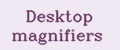 Desktop magnifiers