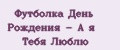 Футболка День Рождения - А я Тебя Люблю