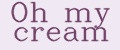 Oh my cream