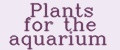 Plants for the aquarium