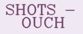 SHOTS - OUCH