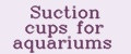 Suction cups for aquariums