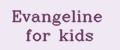 Evangeline for kids