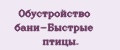 Обустройство бани-Быстрые птицы.