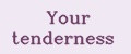 Your tenderness
