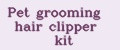 Pet grooming hair clipper kit