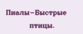 Пиалы-Быстрые птицы.