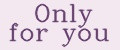 Only for you