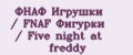 ФНАФ Игрушки / FNAF Фигурки / Five night at freddy