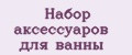 Набор аксессуаров для ванны