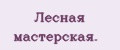 Леснaя мaстерскaя.