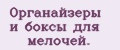 Органайзеры и боксы для мелочей.