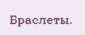 Браслеты.