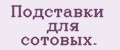 Подставки для сотовых.