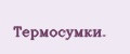 Тeрмосумки.