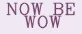NOW BE WOW