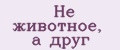Не животное, а друг