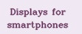 Displays for smartphones