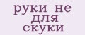руки не для скуки