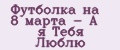 Футболка на 8 марта - А я Тебя Люблю