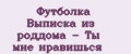 Футболка Выписка из роддома - Ты мне нравишься