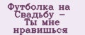 Футболка на Свадьбу - Ты мне нравишься