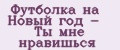 Футболка на Новый год - Ты мне нравишься