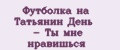 Футболка на Татьянин День - Ты мне нравишься