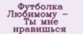 Футболка Любимому - Ты мне нравишься