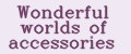 Wonderful worlds of accessories