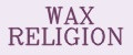 WAX RELIGION