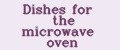 Dishes for the microwave oven