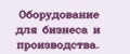 Оборудование для бизнеса и производства.