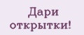 Дари открытки!