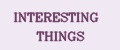 INTERESTING THINGS